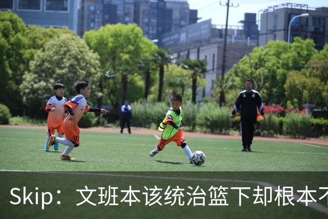 Skip：文班本该统治篮下却根本不往内线打 完全靠3分手感吃饭